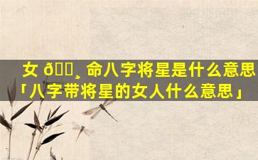 女 🌸 命八字将星是什么意思「八字带将星的女人什么意思」